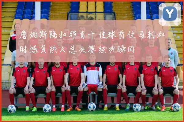 詹姆斯隔扣邓肯十佳球首位马刺加时憾负热火总决赛经典瞬间