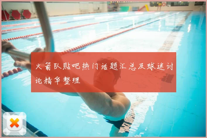 火箭队贴吧热门话题汇总及球迷讨论精华整理