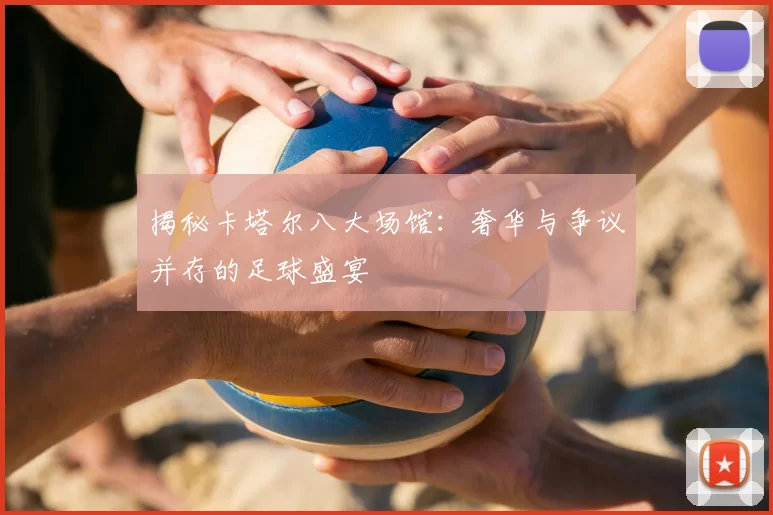 揭秘卡塔尔八大场馆:奢华与争议并存的足球盛宴