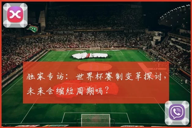 独家专访:世界杯赛制变革探讨,未来会缩短周期吗?