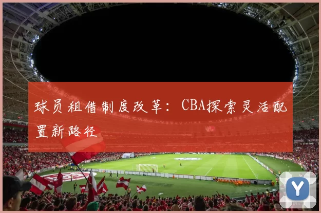 球员租借制度改革:CBA探索灵活配置新路径