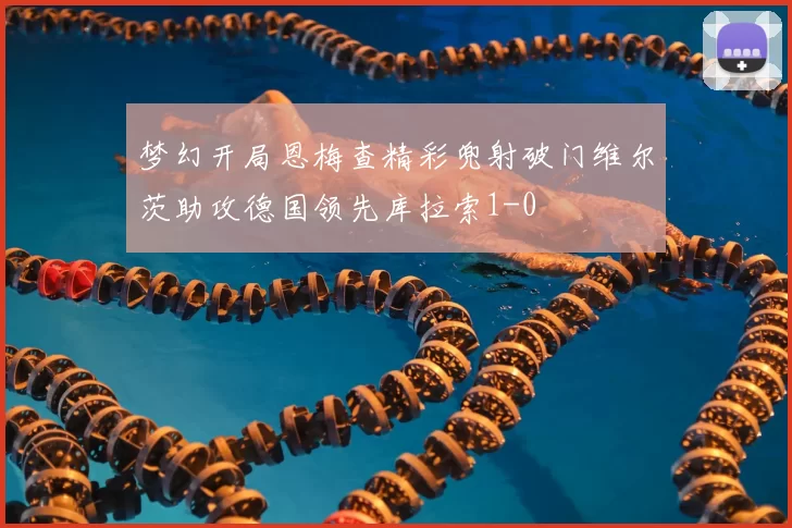 梦幻开局恩梅查精彩兜射破门维尔茨助攻德国领先库拉索1-0