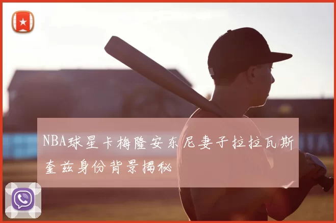 NBA球星卡梅隆安东尼妻子拉拉瓦斯奎兹身份背景揭秘