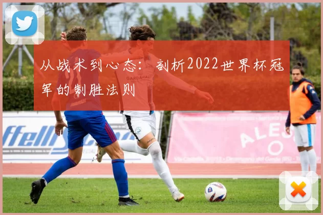 从战术到心态:剖析2022世界杯冠军的制胜法则