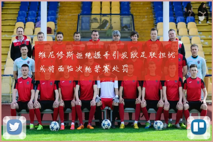 维尼修斯拒绝握手引发欧足联担忧或将面临次轮禁赛处罚