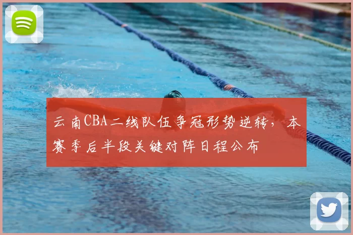 云南CBA二线队伍争冠形势逆转，本赛季后半段关键对阵日程公布