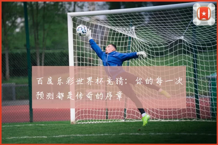 百度乐彩世界杯竞猜：你的每一次预测都是传奇的序章