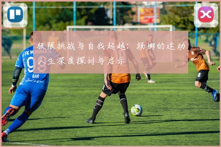 极限挑战与自我超越:杨娜的运动人生深度探讨与启示
