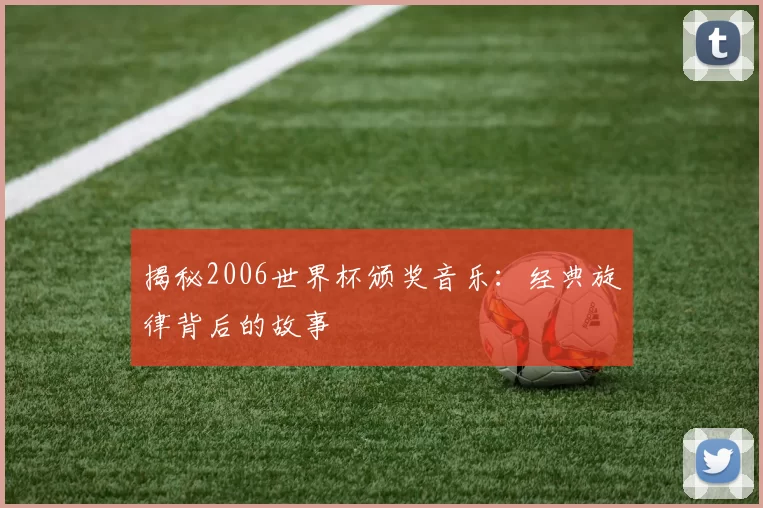 揭秘2006世界杯颁奖音乐:经典旋律背后的故事