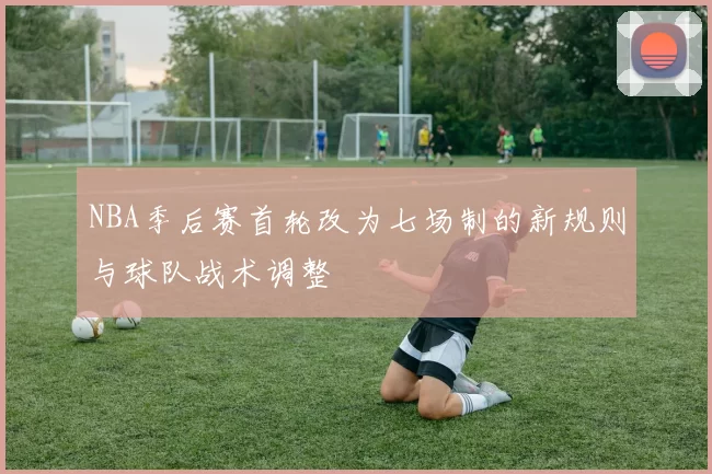 NBA季后赛首轮改为七场制的新规则与球队战术调整