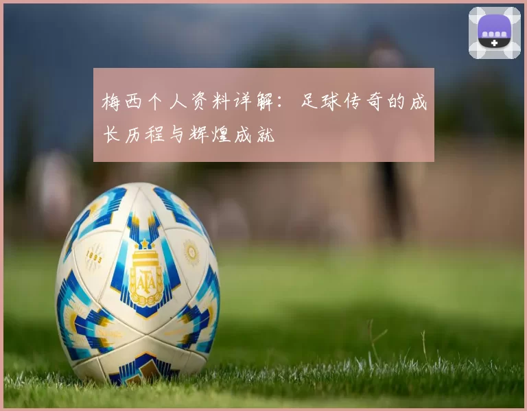 梅西个人资料详解:足球传奇的成长历程与辉煌成就