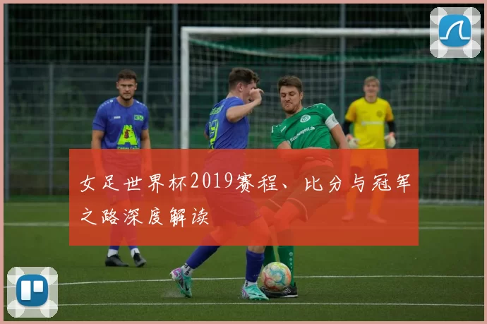 女足世界杯2019赛程、比分与冠军之路深度解读