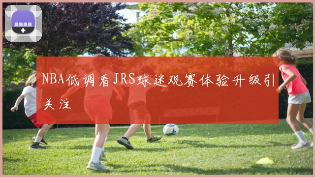 NBA低调看JRS球迷观赛体验升级引关注