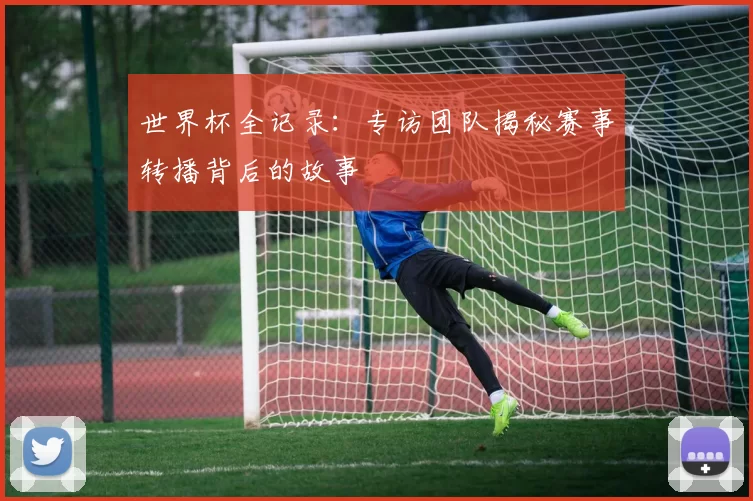 世界杯全记录:专访团队揭秘赛事转播背后的故事