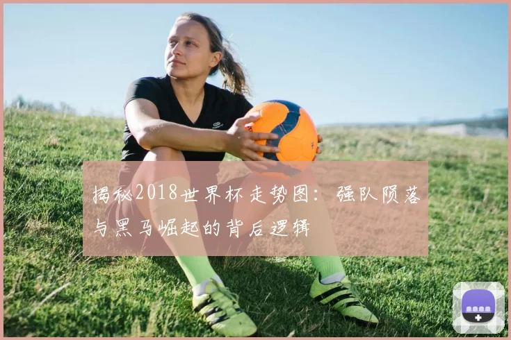 揭秘2018世界杯走势图:强队陨落与黑马崛起的背后逻辑