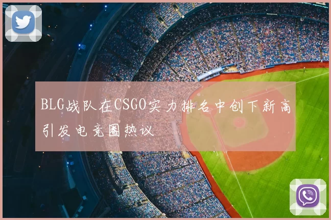 BLG战队在CSGO实力排名中创下新高引发电竞圈热议