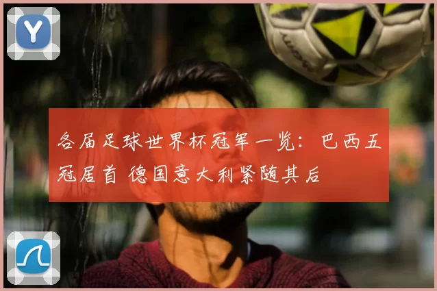 各届足球世界杯冠军一览:巴西五冠居首 德国意大利紧随其后