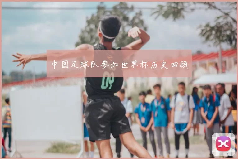 中国足球队参加世界杯历史回顾
