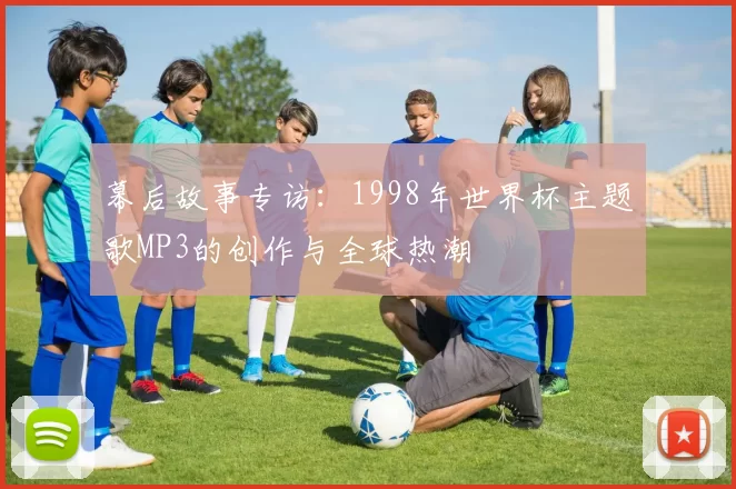 幕后故事专访:1998年世界杯主题歌MP3的创作与全球热潮