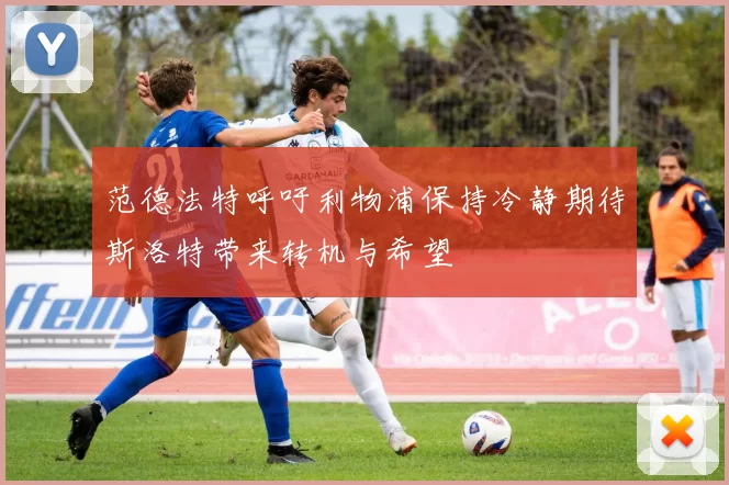 范德法特呼吁利物浦保持冷静期待斯洛特带来转机与希望