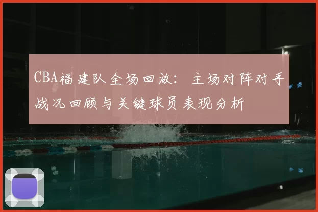 CBA福建队全场回放:主场对阵对手战况回顾与关键球员表现分析