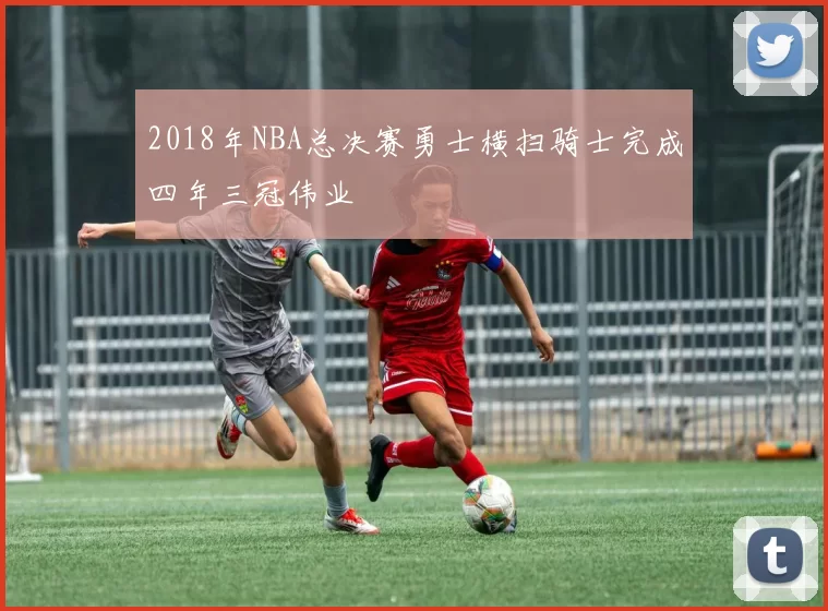 2018年NBA总决赛勇士横扫骑士完成四年三冠伟业