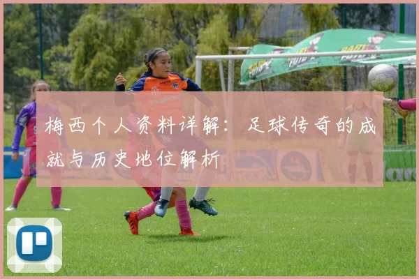 梅西个人资料详解:足球传奇的成就与历史地位解析
