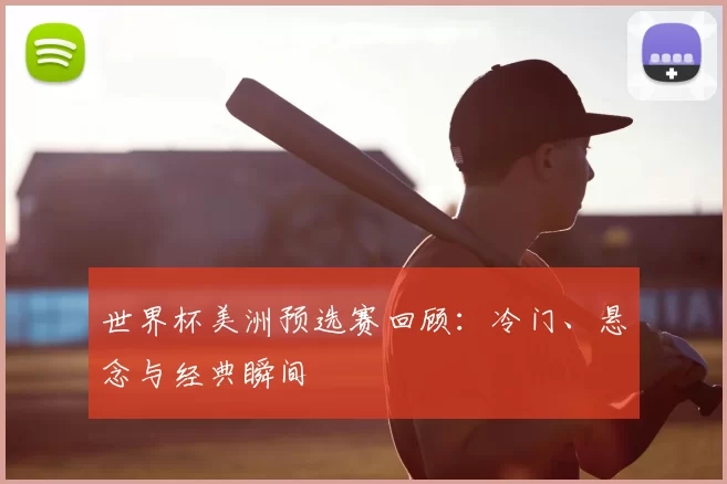 世界杯美洲预选赛回顾:冷门、悬念与经典瞬间
