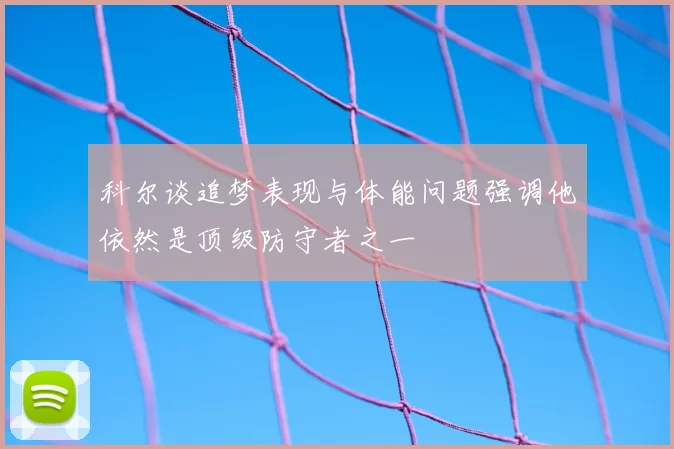 科尔谈追梦表现与体能问题强调他依然是顶级防守者之一