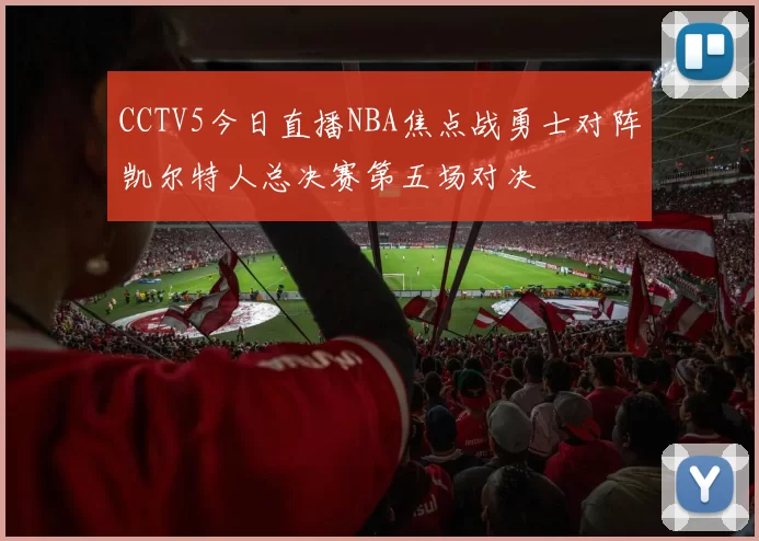 CCTV5今日直播NBA焦点战勇士对阵凯尔特人总决赛第五场对决