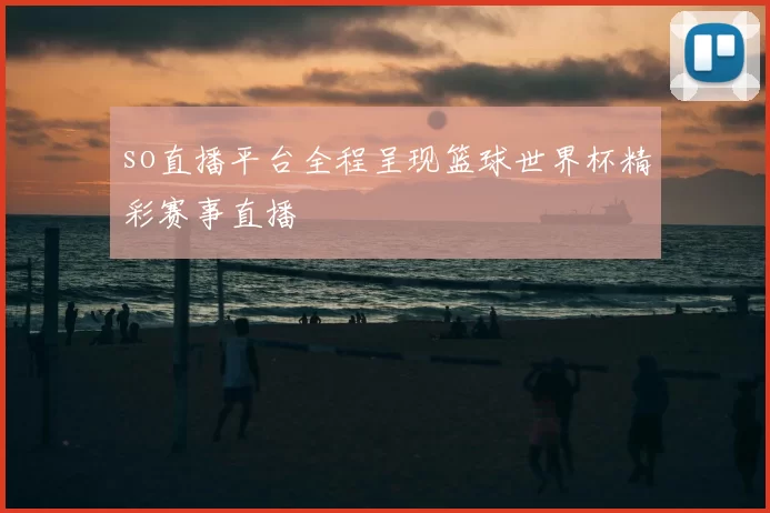 so直播平台全程呈现篮球世界杯精彩赛事直播