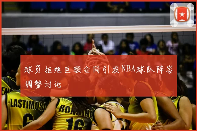 球员拒绝巨额合同引发NBA球队阵容调整讨论