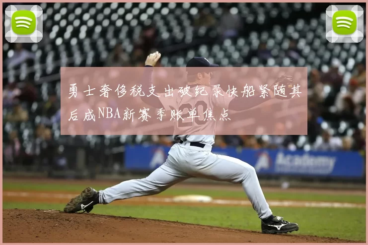 勇士奢侈税支出破纪录快船紧随其后成NBA新赛季账单焦点