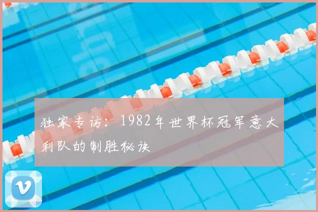 独家专访:1982年世界杯冠军意大利队的制胜秘诀