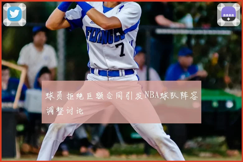 球员拒绝巨额合同引发NBA球队阵容调整讨论