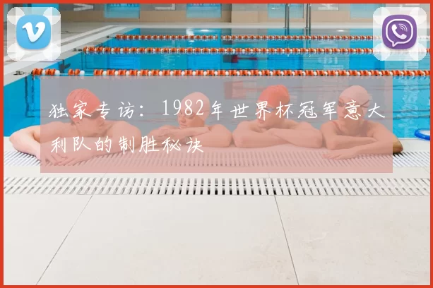 独家专访:1982年世界杯冠军意大利队的制胜秘诀