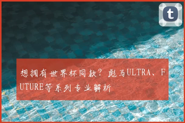 想拥有世界杯同款?彪马ULTRA、FUTURE等系列专业解析