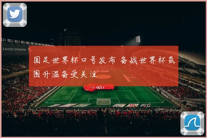 国足世界杯口号发布 备战世界杯氛围升温备受关注