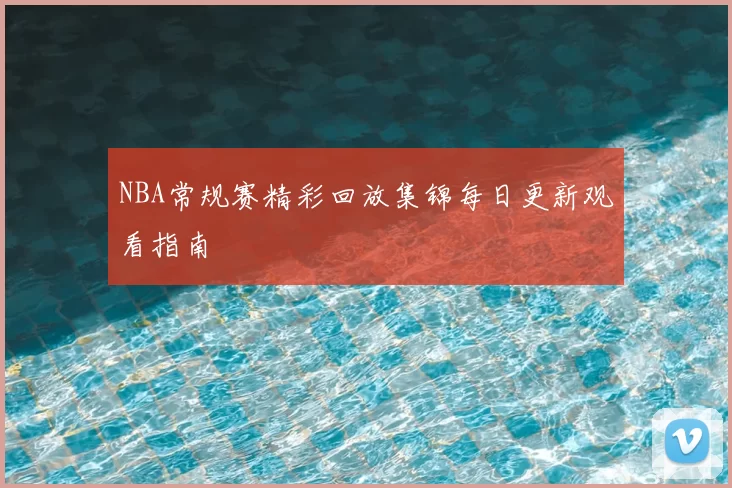NBA常规赛精彩回放集锦每日更新观看指南