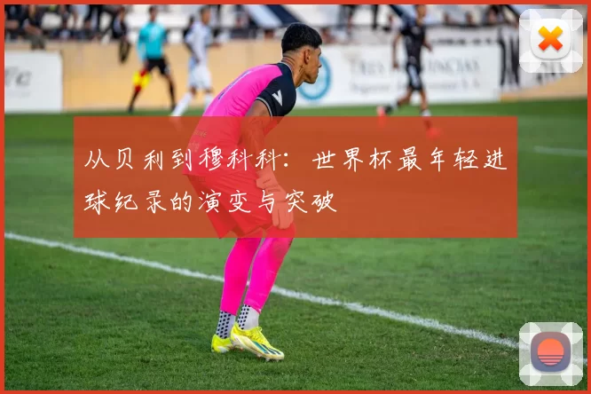 从贝利到穆科科:世界杯最年轻进球纪录的演变与突破
