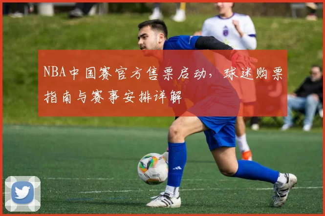 NBA中国赛官方售票启动,球迷购票指南与赛事安排详解