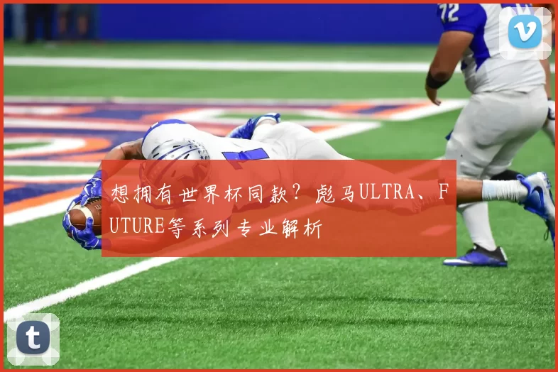想拥有世界杯同款?彪马ULTRA、FUTURE等系列专业解析