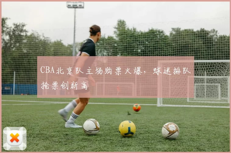 CBA北京队主场购票火爆,球迷排队抢票创新高