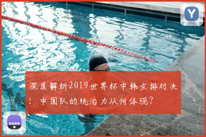 深度解析2019世界杯中韩女排对决：中国队的统治力从何体现？