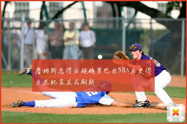 詹姆斯总得分超越贾巴尔NBA历史得分王纪录正式刷新