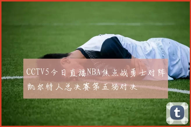 CCTV5今日直播NBA焦点战勇士对阵凯尔特人总决赛第五场对决