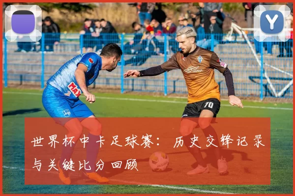 世界杯中卡足球赛:历史交锋记录与关键比分回顾