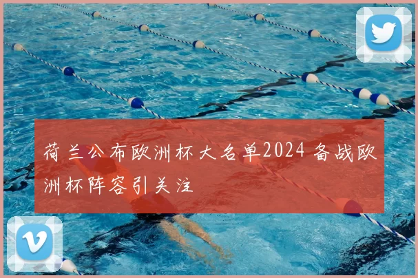 荷兰公布欧洲杯大名单2024 备战欧洲杯阵容引关注