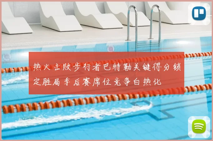 热火击败步行者巴特勒关键得分锁定胜局季后赛席位竞争白热化