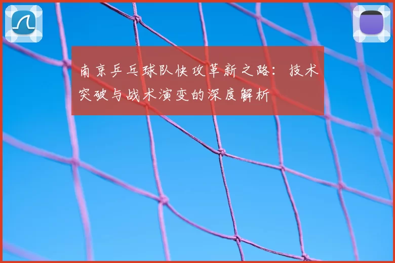 南京乒乓球队快攻革新之路:技术突破与战术演变的深度解析